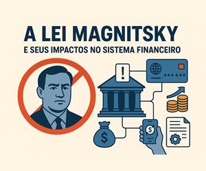 O impacto da Lei Magnitsky para as Instituições Financeiras